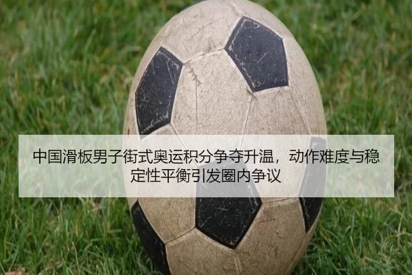 中国滑板男子街式奥运积分争夺升温，动作难度与稳定性平衡引发圈内争议